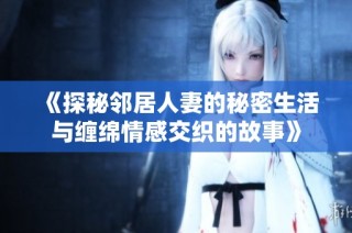 《探秘邻居人妻的秘密生活与缠绵情感交织的故事》