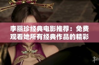 李丽珍经典电影推荐：免费观看她所有经典作品的精彩时刻