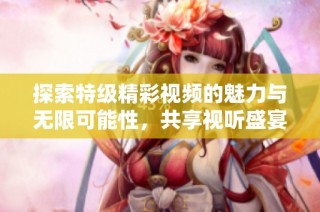 探索特级精彩视频的魅力与无限可能性，共享视听盛宴