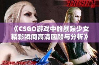 《CSGO游戏中的暴躁少女精彩瞬间高清回顾与分析》