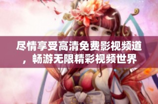尽情享受高清免费影视频道，畅游无限精彩视频世界