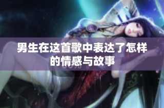 男生在这首歌中表达了怎样的情感与故事