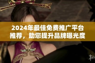 2024年最佳免费推广平台推荐，助您提升品牌曝光度