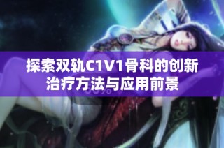 探索双轨C1V1骨科的创新治疗方法与应用前景