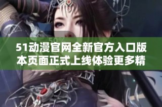 51动漫官网全新官方入口版本页面正式上线体验更多精彩内容