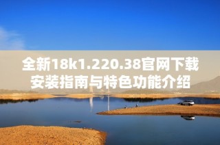 全新18k1.220.38官网下载安装指南与特色功能介绍