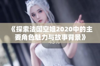 《探索法国空姐2020中的主要角色魅力与故事背景》