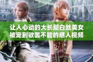 让人心动的大长腿白丝美女被宠到欲罢不能的感人视频分享