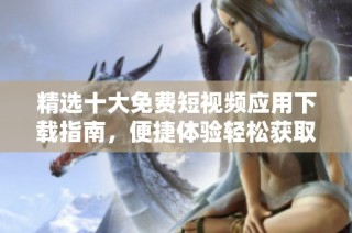 精选十大免费短视频应用下载指南，便捷体验轻松获取