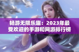 畅游无限乐趣：2023年最受欢迎的手游和网游排行榜盘点