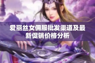 爱丽丝女佣服批发渠道及最新促销价格分析