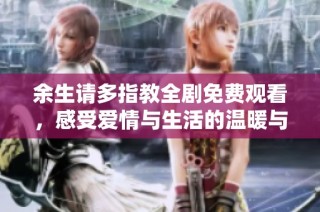余生请多指教全剧免费观看，感受爱情与生活的温暖与启示