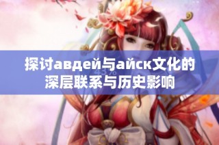 探讨авдей与айск文化的深层联系与历史影响