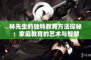 林先生的独特教育方法探秘：家庭教育的艺术与智慧