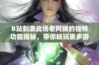 B站刺激战场老阿姨的独特功能揭秘，带你畅玩更多游戏乐趣