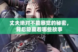 丈夫绝对不能察觉的秘密，背后隐藏着哪些故事