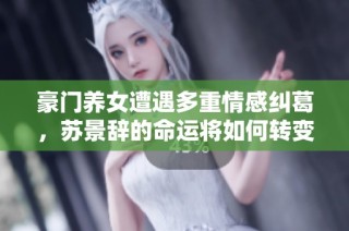 豪门养女遭遇多重情感纠葛，苏景辞的命运将如何转变