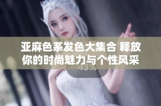 亚麻色系发色大集合 释放你的时尚魅力与个性风采