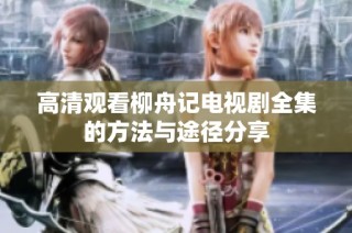 高清观看柳舟记电视剧全集的方法与途径分享