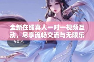 全新在线真人一对一视频互动，尽享流畅交流与无限乐趣