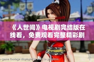 《人世间》电视剧完结版在线看，免费观看完整精彩剧情解析与分享