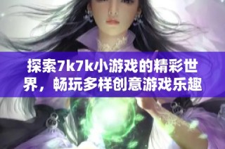 探索7k7k小游戏的精彩世界，畅玩多样创意游戏乐趣无穷