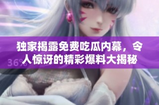 独家揭露免费吃瓜内幕，令人惊讶的精彩爆料大揭秘
