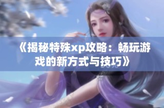 《揭秘特殊xp攻略：畅玩游戏的新方式与技巧》