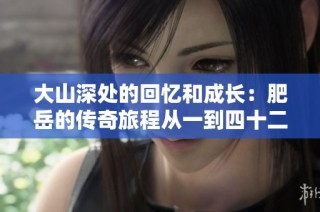 大山深处的回忆和成长：肥岳的传奇旅程从一到四十二