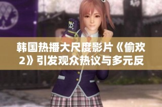 韩国热播大尺度影片《偷欢2》引发观众热议与多元反响