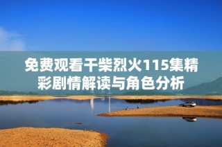 免费观看干柴烈火115集精彩剧情解读与角色分析