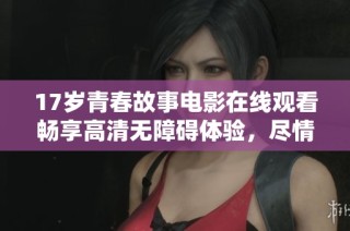 17岁青春故事电影在线观看畅享高清无障碍体验，尽情感受中国青春的魅力与挑战