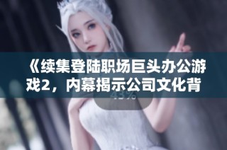 《续集登陆职场巨头办公游戏2，内幕揭示公司文化背后的秘密与挑战》