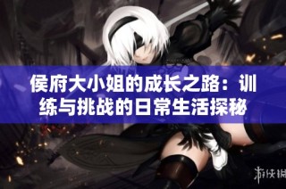 侯府大小姐的成长之路：训练与挑战的日常生活探秘