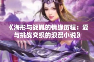 《海彤与战胤的情缘历程：爱与挑战交织的浪漫小说》