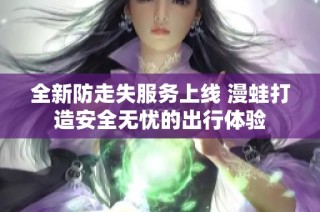全新防走失服务上线 漫蛙打造安全无忧的出行体验