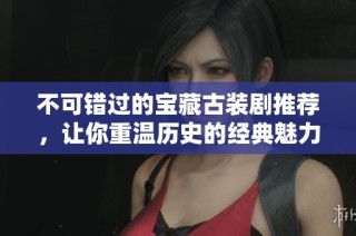 不可错过的宝藏古装剧推荐，让你重温历史的经典魅力