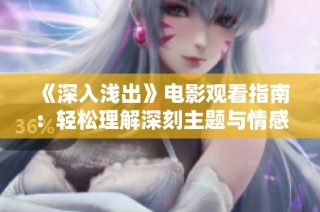 《深入浅出》电影观看指南：轻松理解深刻主题与情感传达