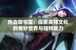 热血御宅屋：探索高辣文化的奇妙世界与独特魅力