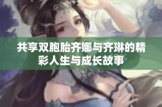 共享双胞胎齐娜与齐琳的精彩人生与成长故事