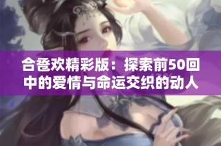 合卺欢精彩版：探索前50回中的爱情与命运交织的动人故事