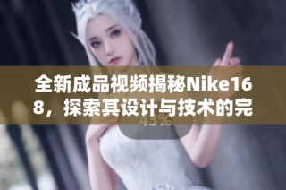 全新成品视频揭秘Nike168，探索其设计与技术的完美结合