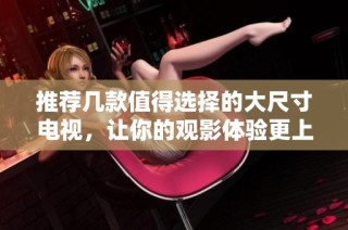 推荐几款值得选择的大尺寸电视，让你的观影体验更上一层楼