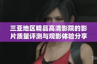 三亚地区精品高清影院的影片质量评测与观影体验分享