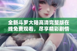全新斗罗大陆高清完整版在线免费观看，尽享精彩剧情与热血战斗