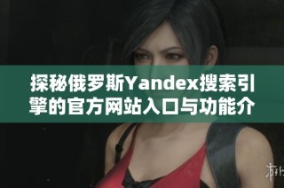 探秘俄罗斯Yandex搜索引擎的官方网站入口与功能介绍