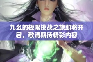 九幺的极限挑战之旅即将开启，敬请期待精彩内容