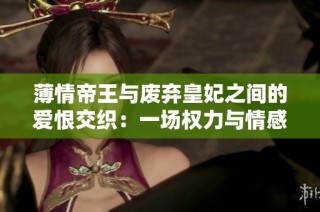 薄情帝王与废弃皇妃之间的爱恨交织：一场权力与情感的夺爱游戏