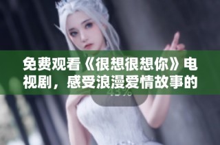 免费观看《很想很想你》电视剧，感受浪漫爱情故事的魅力