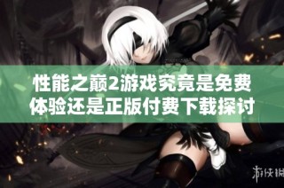 性能之巅2游戏究竟是免费体验还是正版付费下载探讨